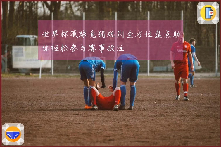 世界杯滚球竞猜规则全方位盘点助你轻松参与赛事投注