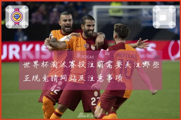 世界杯淘汰赛投注前需要关注哪些正规竞猜网站及注意事项