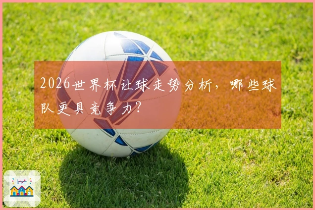 2026世界杯让球走势分析，哪些球队更具竞争力？