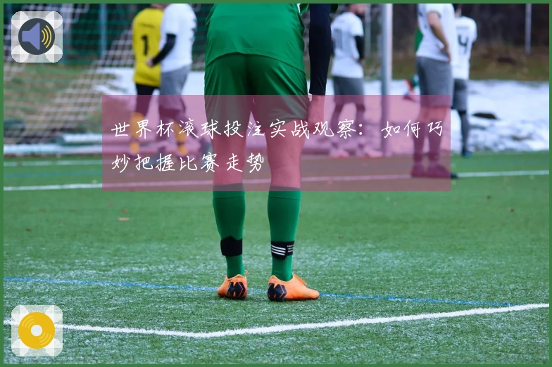 世界杯滚球投注实战观察：如何巧妙把握比赛走势