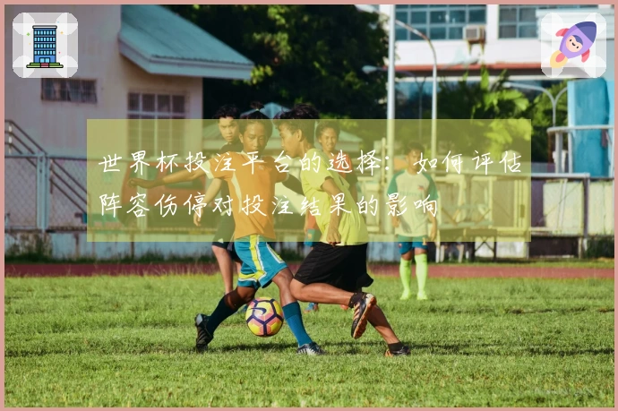 世界杯投注平台的选择：如何评估阵容伤停对投注结果的影响