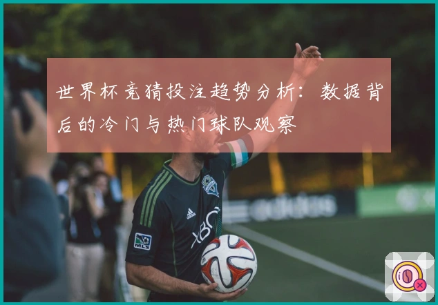 世界杯竞猜投注趋势分析：数据背后的冷门与热门球队观察