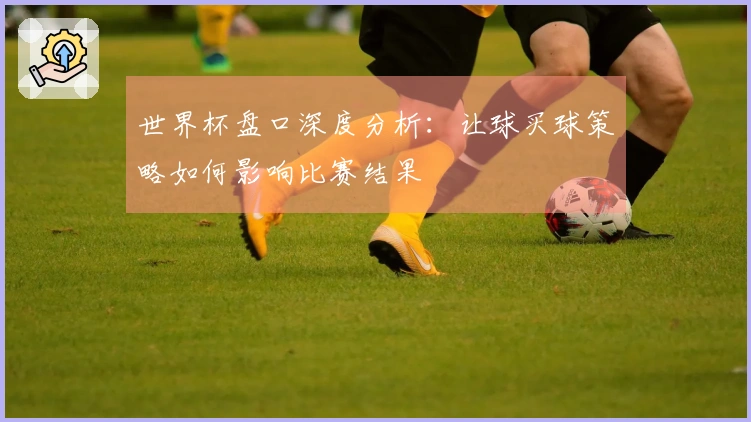 世界杯盘口深度分析：让球买球策略如何影响比赛结果