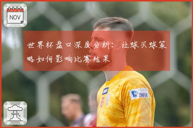 世界杯盘口深度分析：让球买球策略如何影响比赛结果