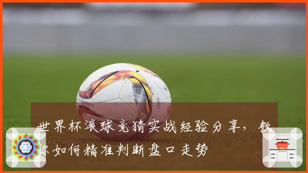 世界杯滚球竞猜实战经验分享，教你如何精准判断盘口走势