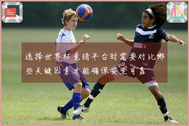 选择世界杯竞猜平台时需要对比哪些关键因素才能确保安全可靠