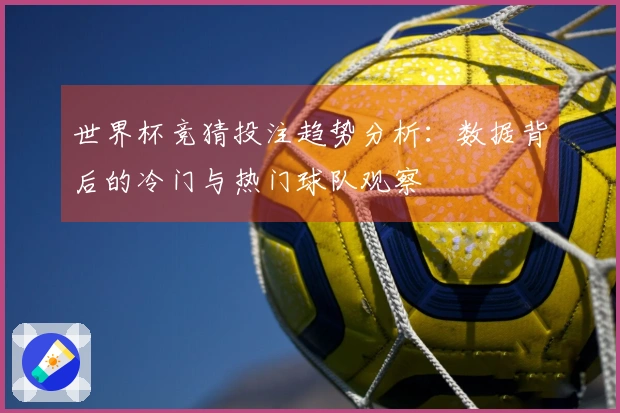 世界杯竞猜投注趋势分析：数据背后的冷门与热门球队观察