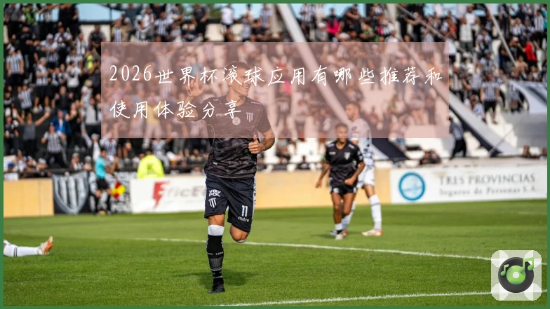 2026世界杯滚球应用有哪些推荐和使用体验分享