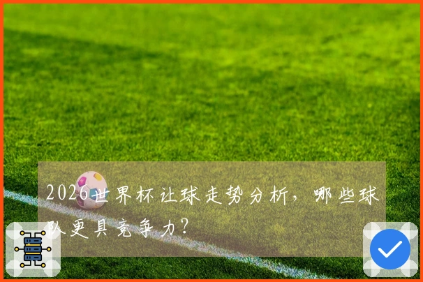 2026世界杯让球走势分析，哪些球队更具竞争力？