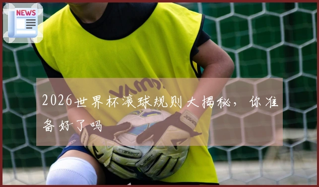 2026世界杯滚球规则大揭秘，你准备好了吗