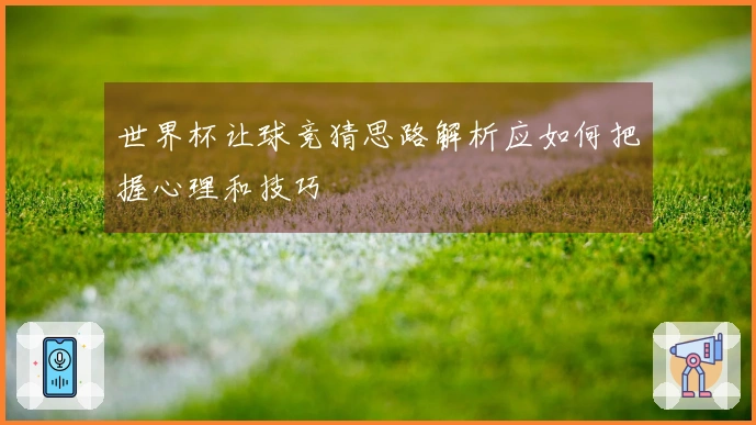 世界杯让球竞猜思路解析应如何把握心理和技巧