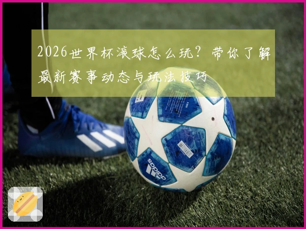 2026世界杯滚球怎么玩？带你了解最新赛事动态与玩法技巧
